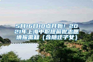 5月16日10点开始！2021年上海中职提前批志愿填报需知（含随迁子女）