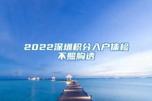 2022深圳积分入户体检不照胸透