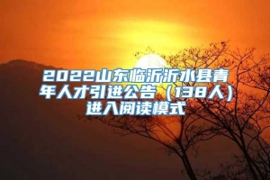 2022山东临沂沂水县青年人才引进公告（138人）进入阅读模式
