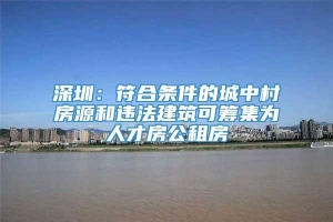 深圳：符合条件的城中村房源和违法建筑可筹集为人才房公租房