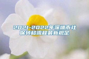 2021-2022年深圳市社保转移流程最新规定