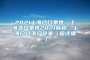 2021上海户口条件，上海落户条件2021新规，上海户口落户政策（超详细）