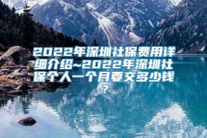 2022年深圳社保费用详细介绍~2022年深圳社保个人一个月要交多少钱？
