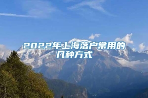 2022年上海落户常用的几种方式