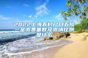 2022上海农村户口五险一金缴费基数及缴纳比例是什么