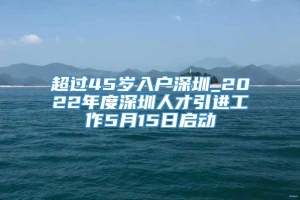 超过45岁入户深圳_2022年度深圳人才引进工作5月15日启动