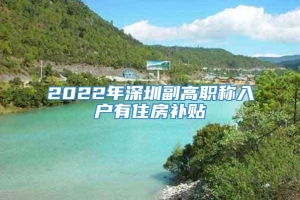 2022年深圳副高职称入户有住房补贴