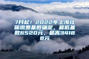 7月起！2022年上海社保缴费基数确定，最低基数6520元，最高34188元