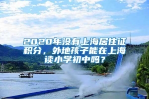 2020年没有上海居住证积分，外地孩子能在上海读小学初中吗？