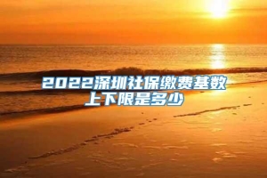 2022深圳社保缴费基数上下限是多少