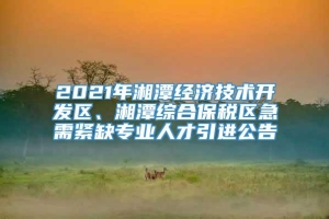 2021年湘潭经济技术开发区、湘潭综合保税区急需紧缺专业人才引进公告