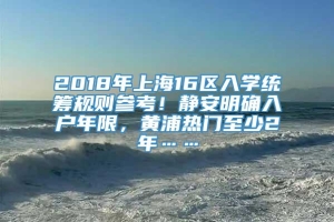 2018年上海16区入学统筹规则参考！静安明确入户年限，黄浦热门至少2年……