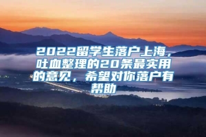 2022留学生落户上海，吐血整理的20条最实用的意见，希望对你落户有帮助