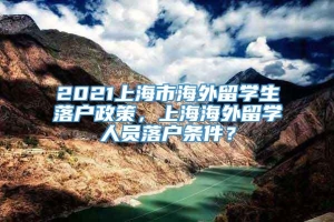 2021上海市海外留学生落户政策，上海海外留学人员落户条件？