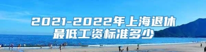2021-2022年上海退休最低工资标准多少
