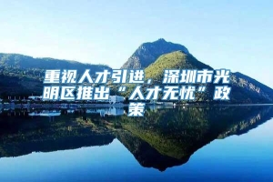 重视人才引进，深圳市光明区推出“人才无忧”政策