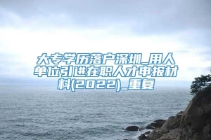 大专学历落户深圳_用人单位引进在职人才申报材料(2022)_重复