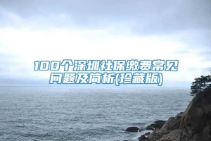 100个深圳社保缴费常见问题及简析(珍藏版)