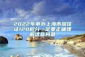 2022年申办上海市居住证120积分一定要正确理解这些问题