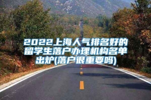 2022上海人气排名好的留学生落户办理机构名单出炉(落户很重要吗)