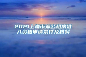 2021上海市筹公租房准入资格申请条件及材料