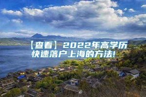 【查看】2022年高学历快速落户上海的方法!
