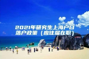 2021年研究生上海户口落户政策（应往届在职）