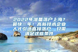 2022年准备落户上海？最快一年！高新技术企业人才引进直接落户，只需满足这些条件