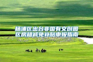 杨浦区出台非国有文创园区房租减免补贴申报指南