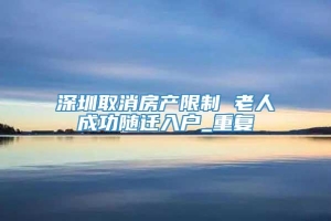深圳取消房产限制 老人成功随迁入户_重复