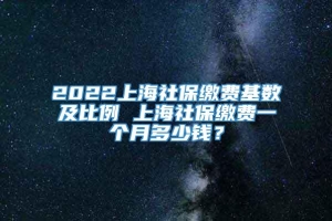 2022上海社保缴费基数及比例 上海社保缴费一个月多少钱？