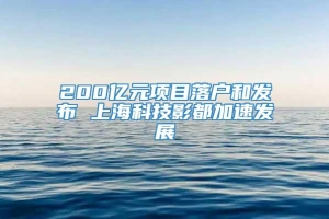 200亿元项目落户和发布 上海科技影都加速发展