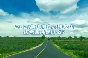 2021年上海在职研究生报考条件是什么？