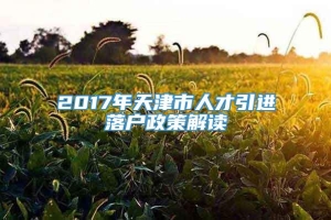 2017年天津市人才引进落户政策解读
