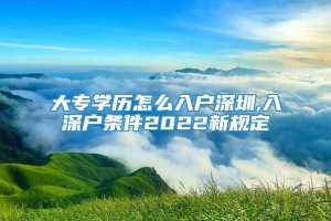大专学历怎么入户深圳,入深户条件2022新规定