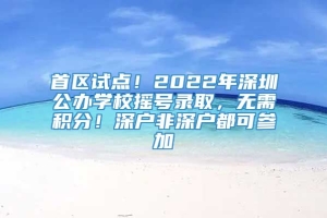 首区试点！2022年深圳公办学校摇号录取，无需积分！深户非深户都可参加