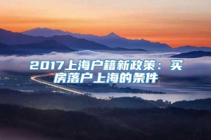 2017上海户籍新政策：买房落户上海的条件