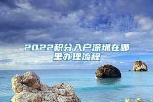 2022积分入户深圳在哪里办理流程