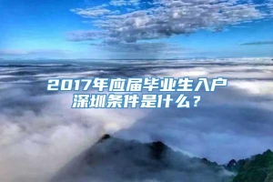 2017年应届毕业生入户深圳条件是什么？
