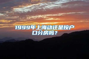 1999年上海动迁是按户口分房吗？