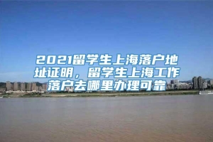 2021留学生上海落户地址证明，留学生上海工作落户去哪里办理可靠