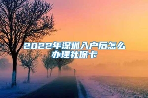 2022年深圳入户后怎么办理社保卡