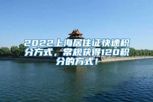 2022上海居住证快速积分方式，常规获得120积分的方式！