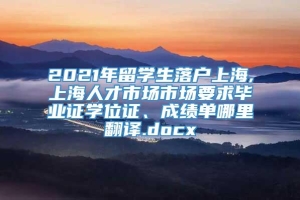 2021年留学生落户上海,上海人才市场市场要求毕业证学位证、成绩单哪里翻译.docx