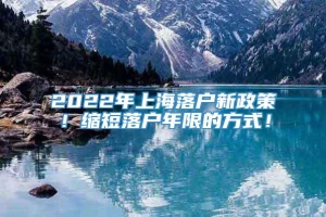2022年上海落户新政策！缩短落户年限的方式！