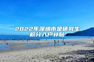 2022年深圳市是研究生积分入户补贴