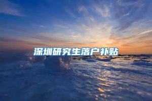 深圳研究生落户补贴