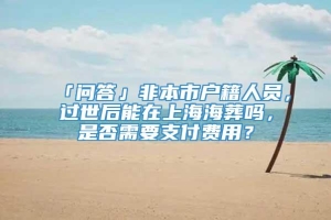 「问答」非本市户籍人员，过世后能在上海海葬吗，是否需要支付费用？