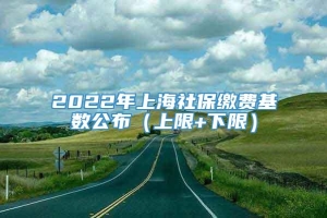 2022年上海社保缴费基数公布（上限+下限）