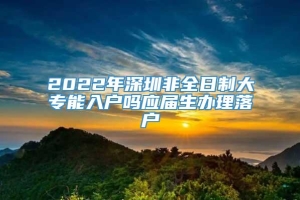 2022年深圳非全日制大专能入户吗应届生办理落户